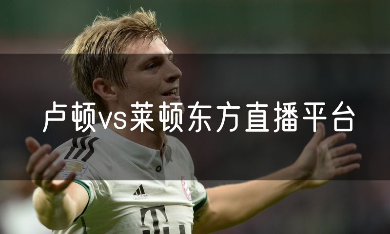 卢顿vs莱顿东方直播平台