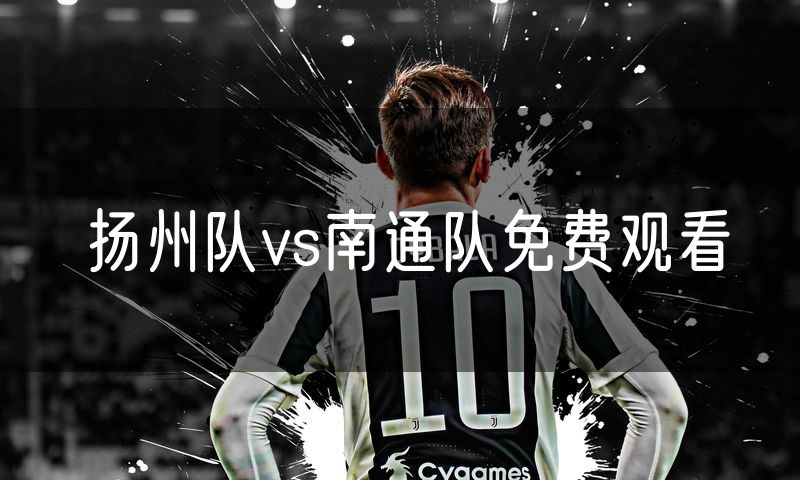 扬州队vs南通队免费观看 扬州队vs南通队免费观看
