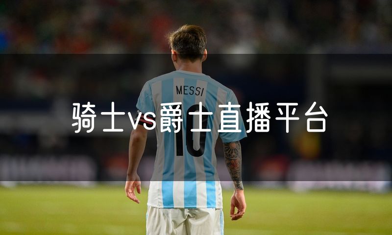 骑士vs爵士直播平台 骑士vs爵士直播平台