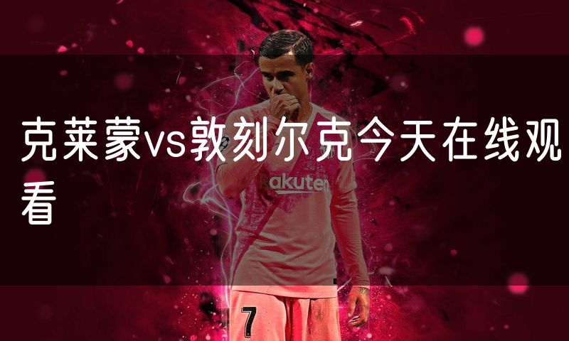 克莱蒙vs敦刻尔克今天在线观看 克莱蒙vs敦刻尔克今天在线观看