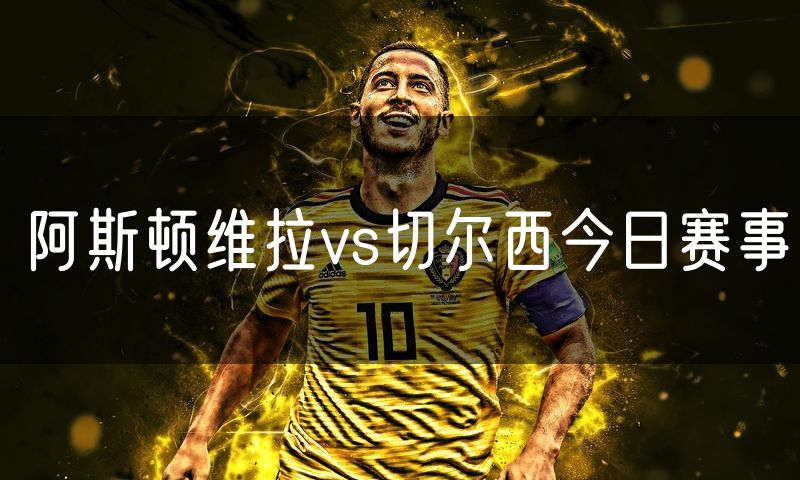 阿斯顿维拉vs切尔西今日赛事 阿斯顿维拉vs切尔西今日赛事