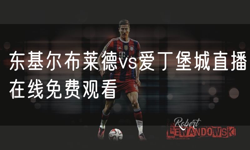 东基尔布莱德vs爱丁堡城直播在线免费观看