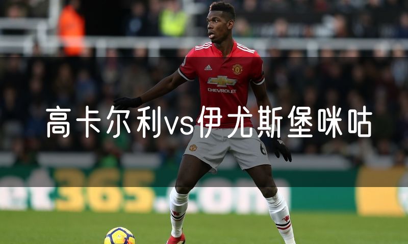 高卡尔利vs伊尤斯堡咪咕 高卡尔利vs伊尤斯堡咪咕