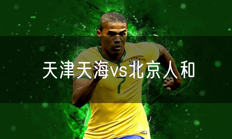 天津天海vs北京人和 天津天海vs北京人和