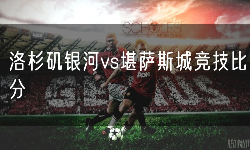 洛杉矶银河vs堪萨斯城竞技比分 洛杉矶银河vs堪萨斯城竞技比分
