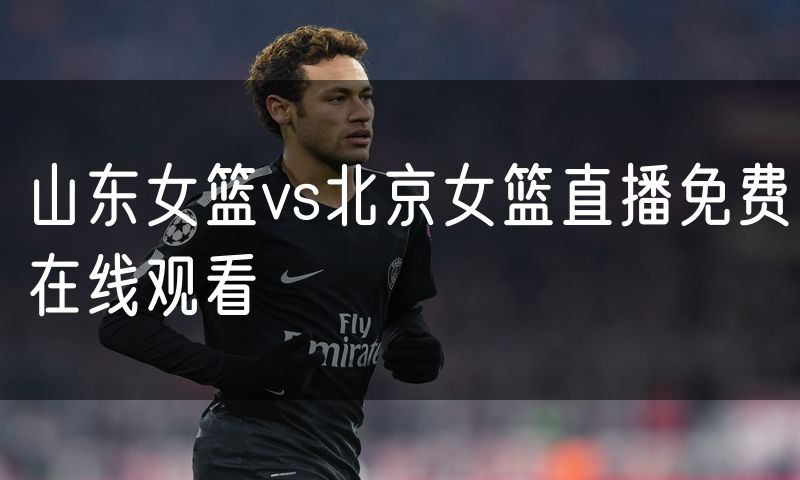 山东女篮vs北京女篮直播免费在线观看