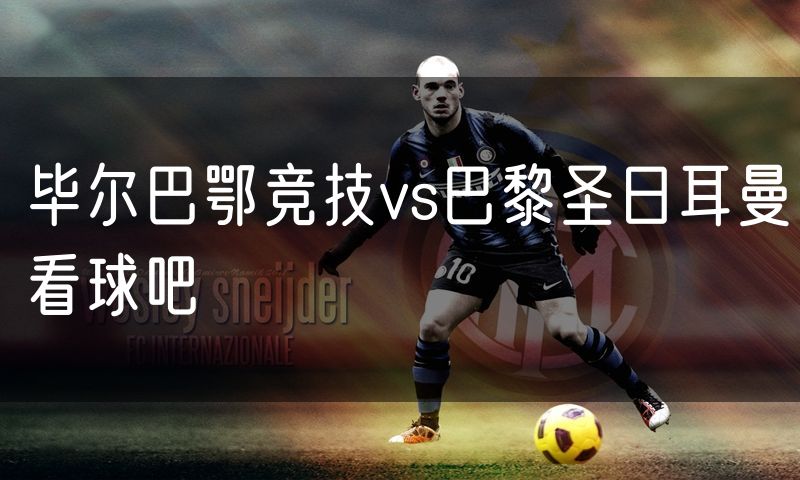 毕尔巴鄂竞技vs巴黎圣日耳曼看球吧
