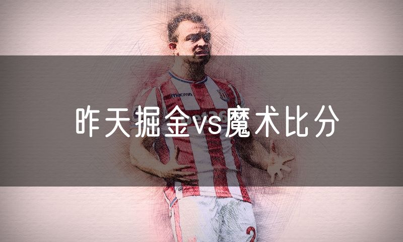 昨天掘金vs魔术比分 昨天掘金vs魔术比分