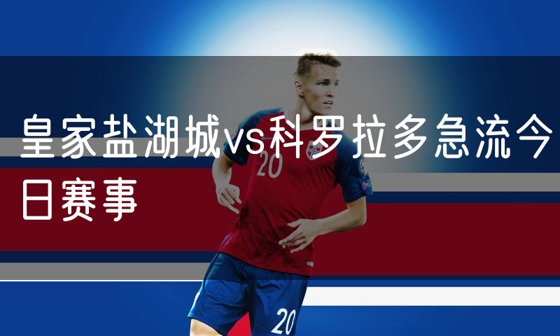皇家盐湖城vs科罗拉多急流今日赛事
