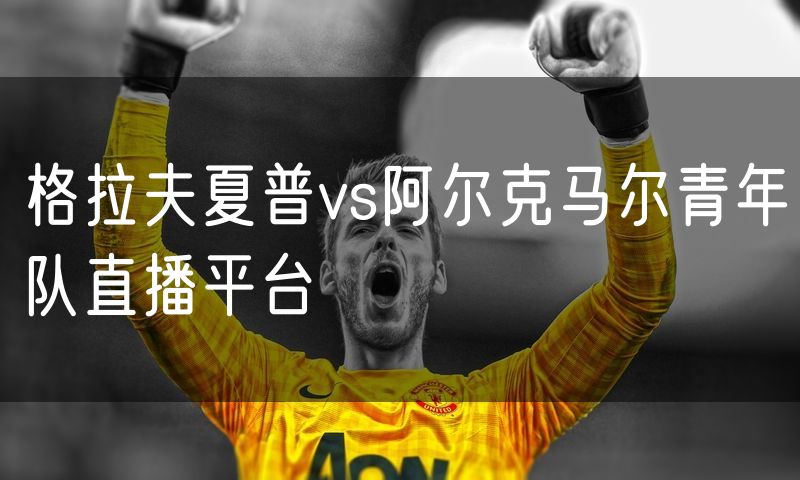 格拉夫夏普vs阿尔克马尔青年队直播平台 格拉夫夏普vs阿尔克马尔青年队直播平台