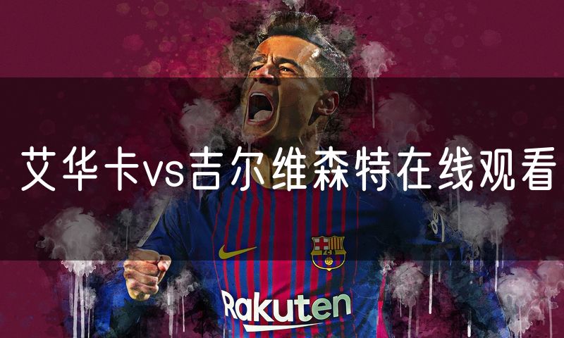 艾华卡vs吉尔维森特在线观看 艾华卡vs吉尔维森特在线观看