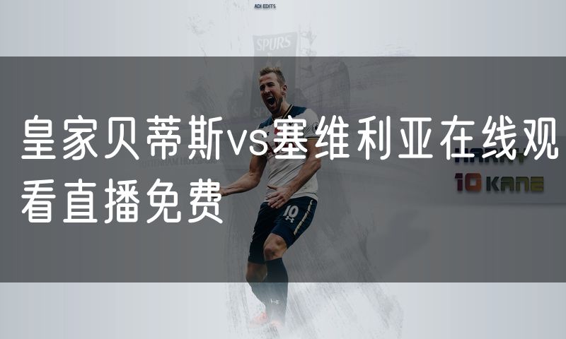 皇家贝蒂斯vs塞维利亚在线观看直播免费 皇家贝蒂斯vs塞维利亚在线观看直播免费