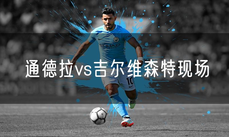 通德拉vs吉尔维森特现场
