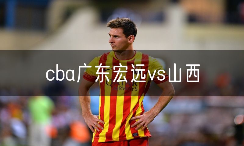 cba广东宏远vs山西