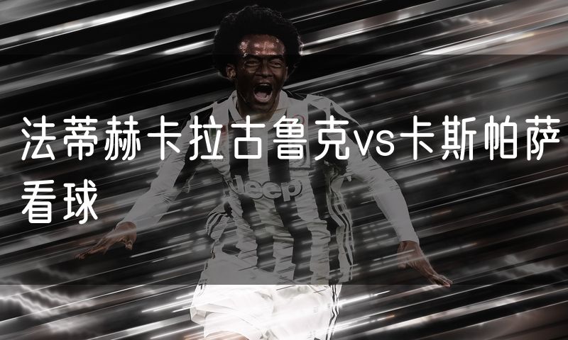 法蒂赫卡拉古鲁克vs卡斯帕萨看球