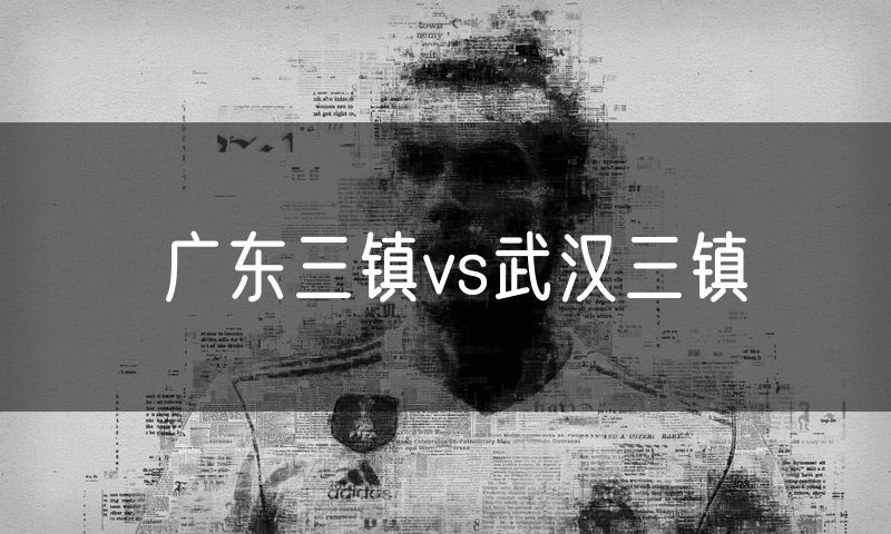 广东三镇vs武汉三镇 广东三镇vs武汉三镇