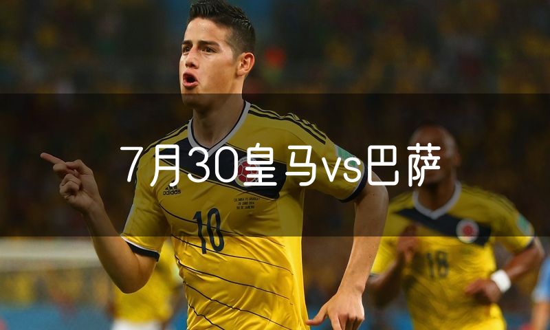 7月30皇马vs巴萨 7月30皇马vs巴萨
