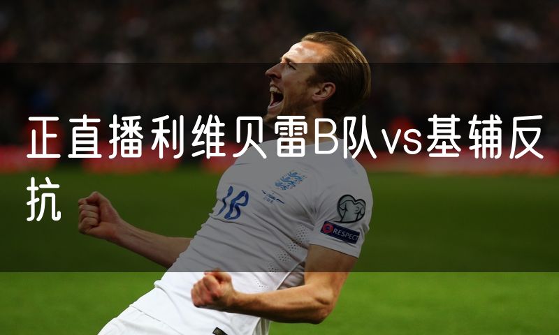 正直播利维贝雷B队vs基辅反抗