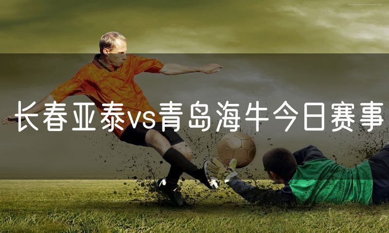 长春亚泰vs青岛海牛今日赛事