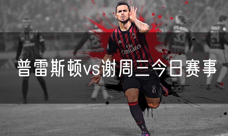 普雷斯顿vs谢周三今日赛事