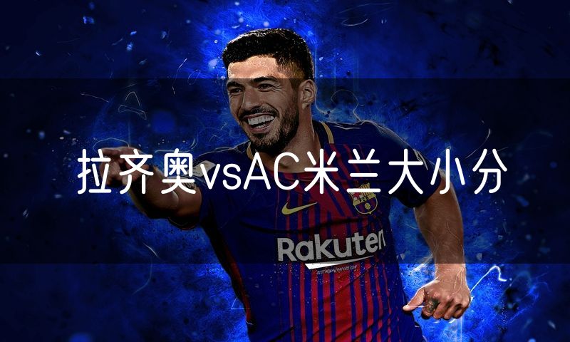 拉齐奥vsAC米兰大小分 拉齐奥vsAC米兰大小分