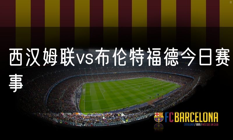 西汉姆联vs布伦特福德今日赛事
