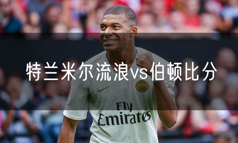 特兰米尔流浪vs伯顿比分