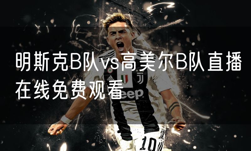明斯克B队vs高美尔B队直播在线免费观看