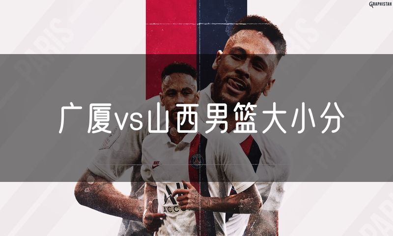 广厦vs山西男篮大小分 广厦vs山西男篮大小分