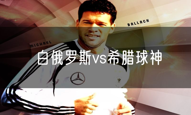 白俄罗斯vs希腊球神 白俄罗斯vs希腊球神