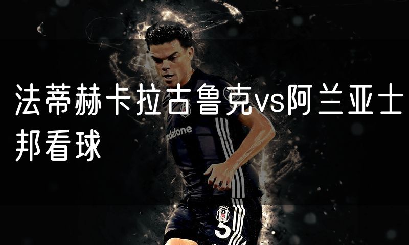 法蒂赫卡拉古鲁克vs阿兰亚士邦看球