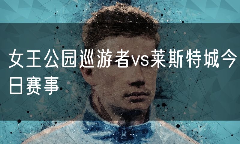 女王公园巡游者vs莱斯特城今日赛事