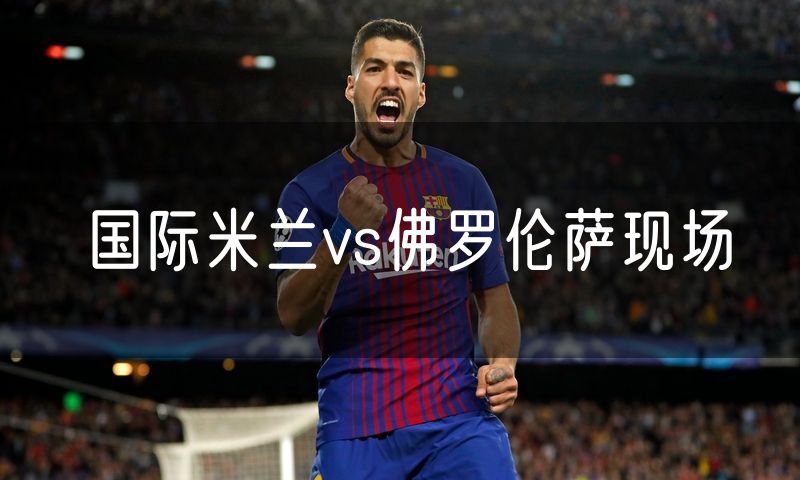 国际米兰vs佛罗伦萨现场