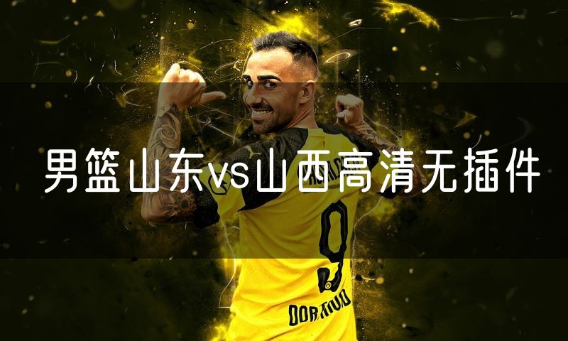 男篮山东vs山西高清无插件 男篮山东vs山西高清无插件