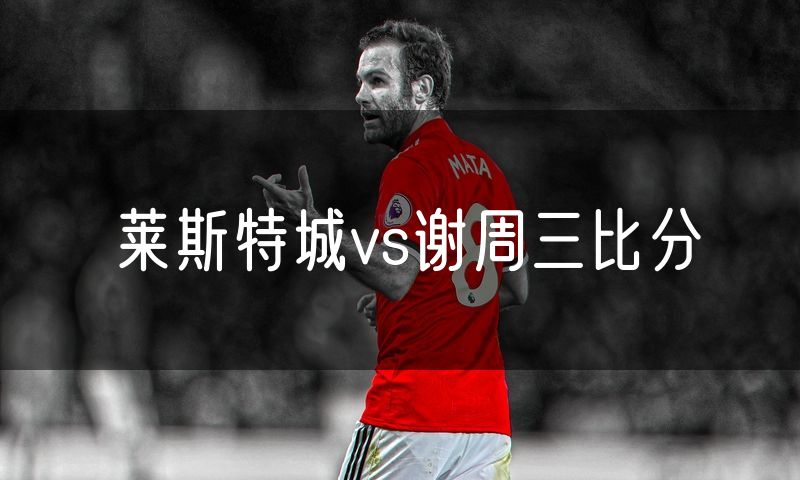 莱斯特城vs谢周三比分 莱斯特城vs谢周三比分