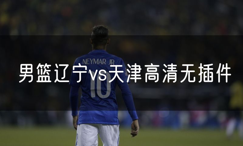 男篮辽宁vs天津高清无插件 男篮辽宁vs天津高清无插件