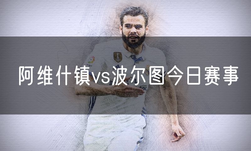 阿维什镇vs波尔图今日赛事 阿维什镇vs波尔图今日赛事