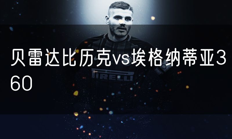 贝雷达比历克vs埃格纳蒂亚360