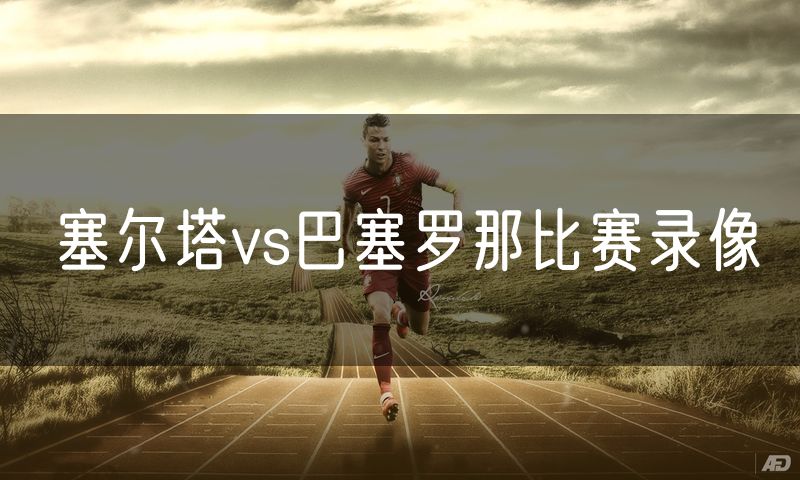 塞尔塔vs巴塞罗那比赛录像 塞尔塔vs巴塞罗那比赛录像