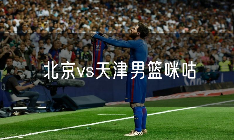 北京vs天津男篮咪咕