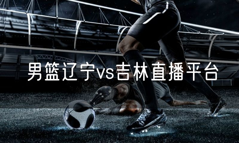 男篮辽宁vs吉林直播平台 男篮辽宁vs吉林直播平台