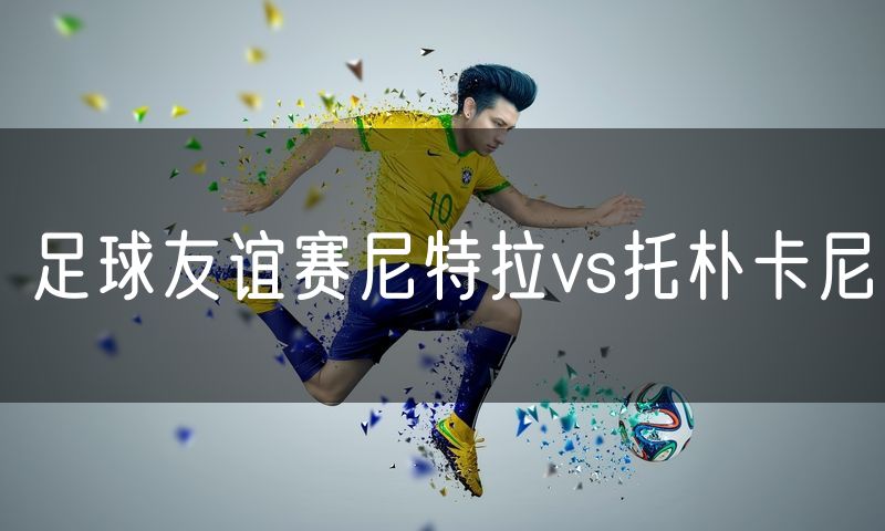 足球友谊赛尼特拉vs托朴卡尼 足球友谊赛尼特拉vs托朴卡尼