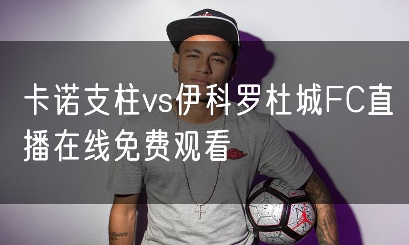 卡诺支柱vs伊科罗杜城FC直播在线免费观看 卡诺支柱vs伊科罗杜城FC直播在线免费观看