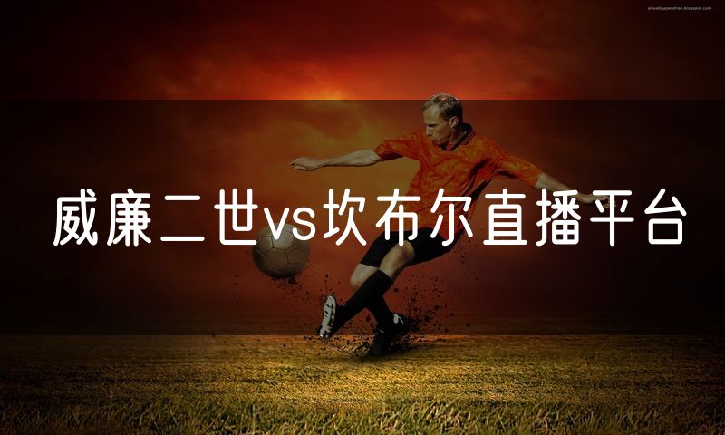 威廉二世vs坎布尔直播平台