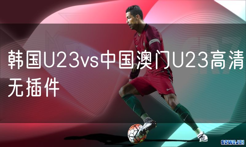 韩国U23vs中国澳门U23高清无插件 韩国U23vs中国澳门U23高清无插件