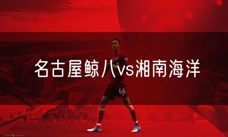 名古屋鲸八vs湘南海洋 名古屋鲸八vs湘南海洋