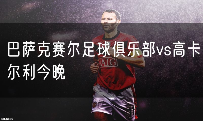 巴萨克赛尔足球俱乐部vs高卡尔利今晚