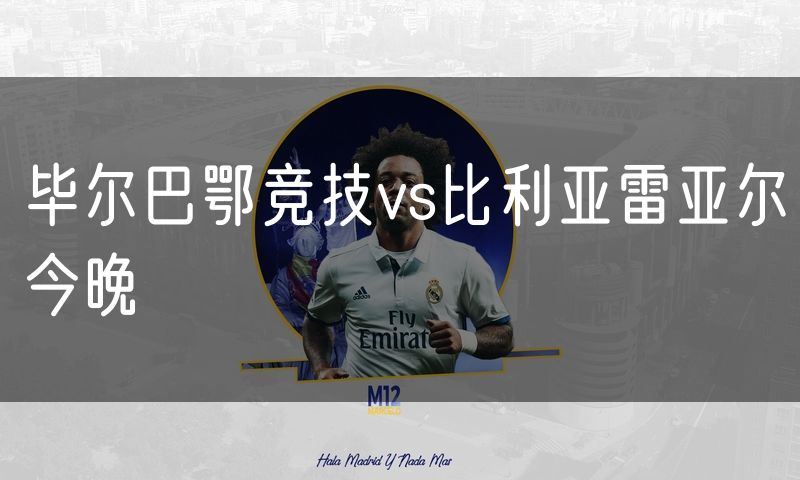 毕尔巴鄂竞技vs比利亚雷亚尔今晚