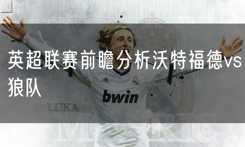 英超联赛前瞻分析沃特福德vs狼队