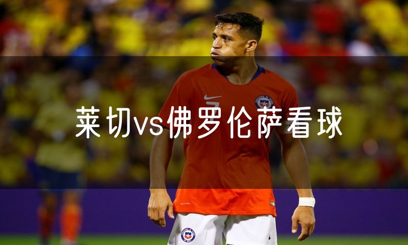 莱切vs佛罗伦萨看球 莱切vs佛罗伦萨看球